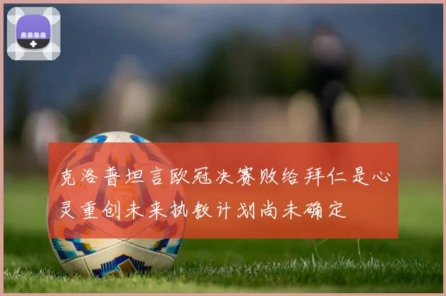 克洛普坦言欧冠决赛败给拜仁是心灵重创未来执教计划尚未确定