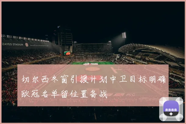切尔西冬窗引援计划中卫目标明确欧冠名单留位置备战