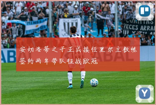 安切洛蒂之子正式接任里尔主教练签约两年带队征战欧冠