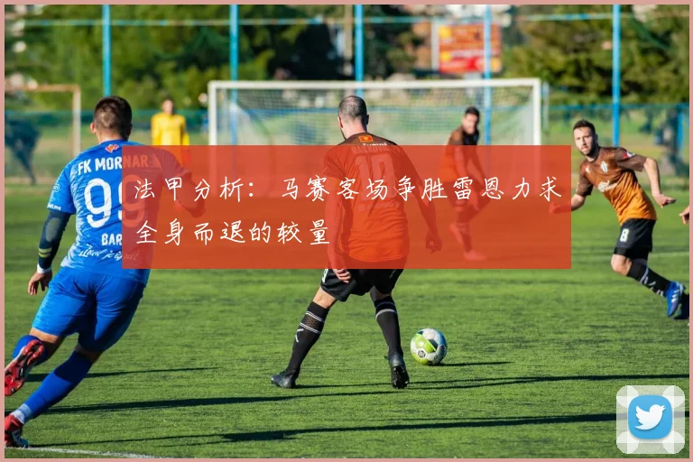 法甲分析：马赛客场争胜雷恩力求全身而退的较量