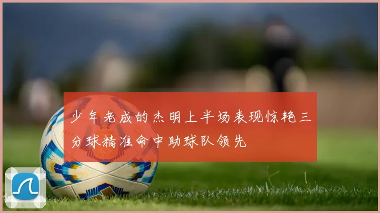 少年老成的杰明上半场表现惊艳三分球精准命中助球队领先