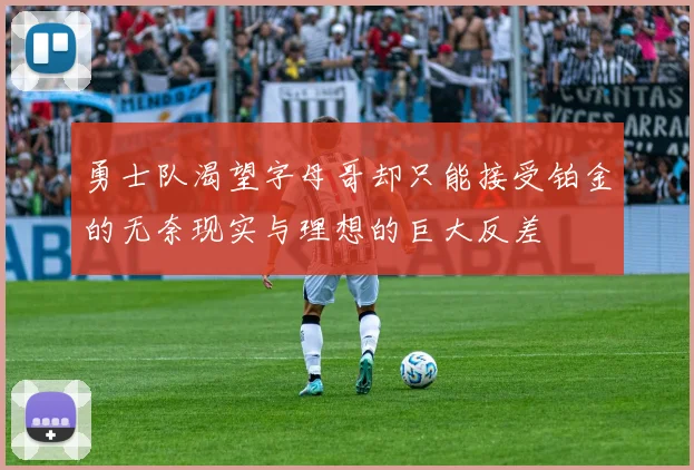 勇士队渴望字母哥却只能接受铂金的无奈现实与理想的巨大反差