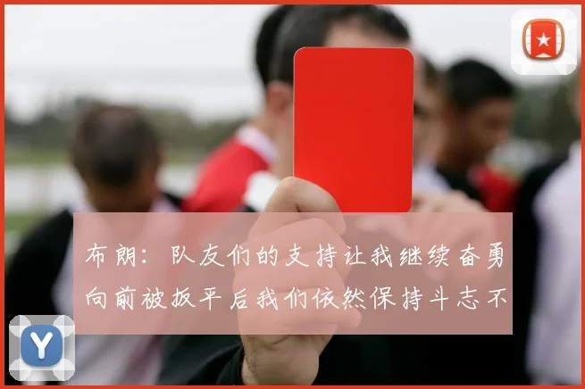 布朗：队友们的支持让我继续奋勇向前被扳平后我们依然保持斗志不言放弃