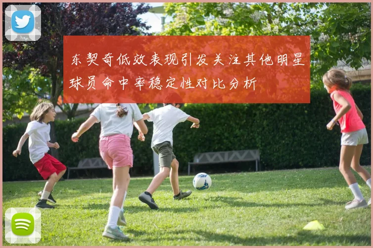 东契奇低效表现引发关注其他明星球员命中率稳定性对比分析
