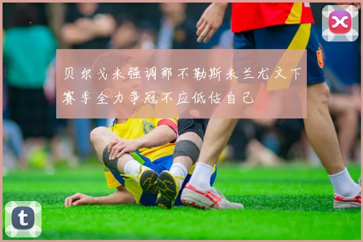 贝尔戈米强调那不勒斯米兰尤文下赛季全力争冠不应低估自己