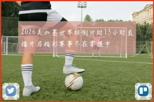 2026美加墨世界杯倒计时15小时直播开启精彩赛事尽在掌握中