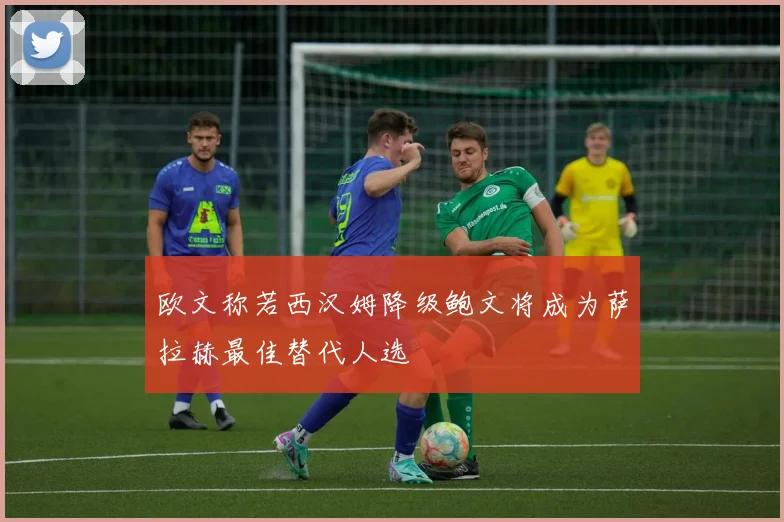 欧文称若西汉姆降级鲍文将成为萨拉赫最佳替代人选