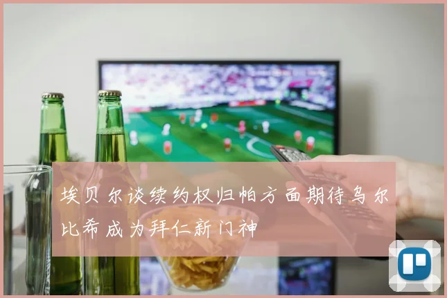 埃贝尔谈续约权归帕方面期待乌尔比希成为拜仁新门神