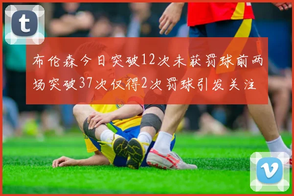 布伦森今日突破12次未获罚球前两场突破37次仅得2次罚球引发关注