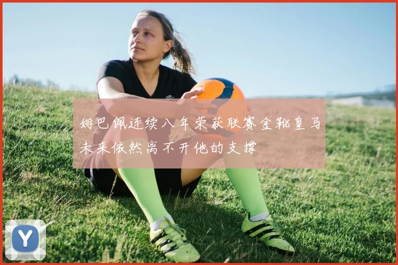 姆巴佩连续八年荣获联赛金靴皇马未来依然离不开他的支撑