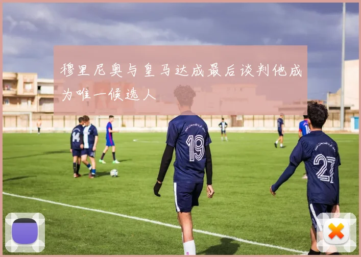 穆里尼奥与皇马达成最后谈判他成为唯一候选人