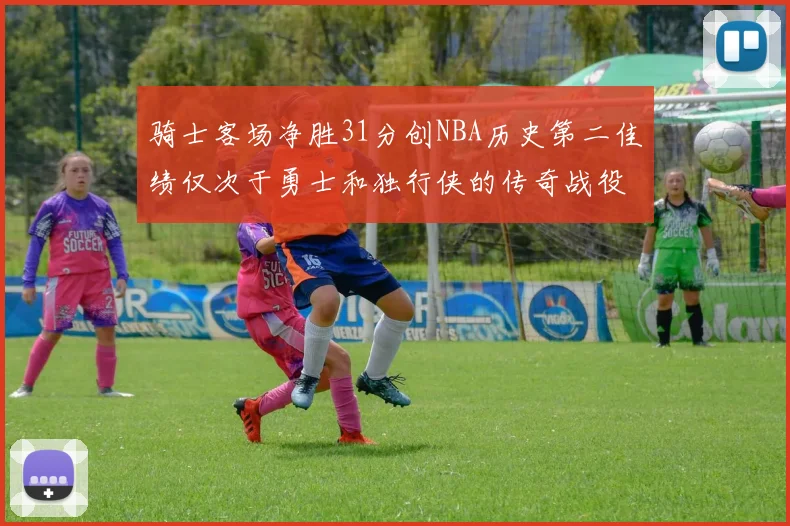 骑士客场净胜31分创NBA历史第二佳绩仅次于勇士和独行侠的传奇战役