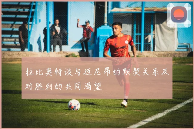 拉比奥特谈与迈尼昂的默契关系及对胜利的共同渴望