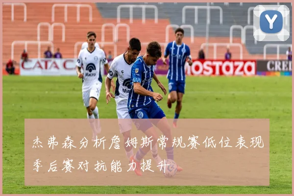 杰弗森分析詹姆斯常规赛低位表现季后赛对抗能力提升