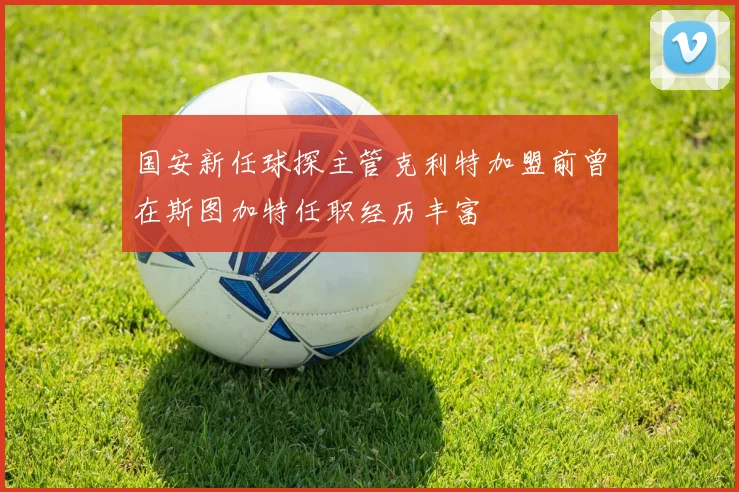 国安新任球探主管克利特加盟前曾在斯图加特任职经历丰富