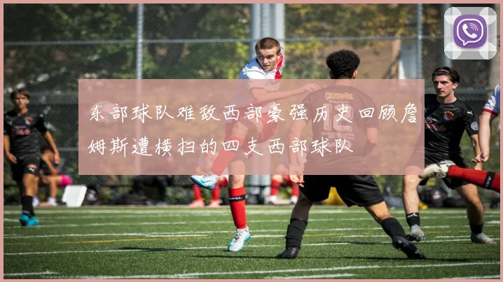 东部球队难敌西部豪强历史回顾詹姆斯遭横扫的四支西部球队