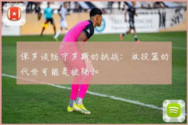 保罗谈防守罗斯的挑战：放投篮的代价可能是被隔扣