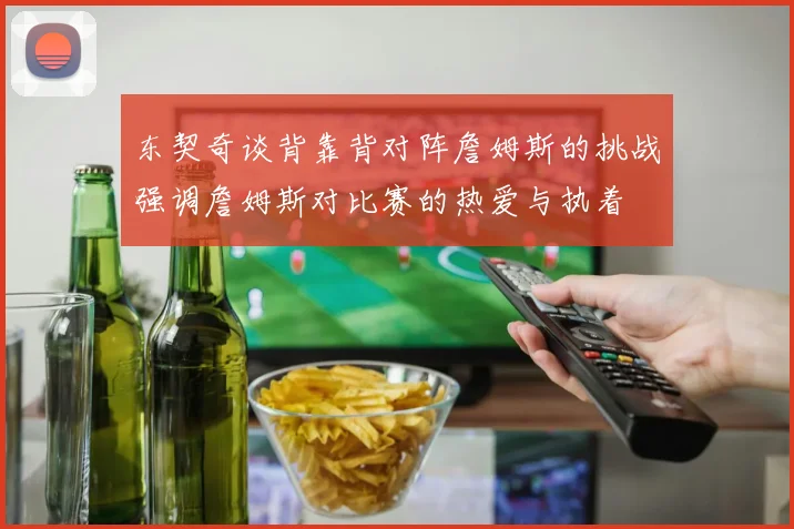 东契奇谈背靠背对阵詹姆斯的挑战强调詹姆斯对比赛的热爱与执着