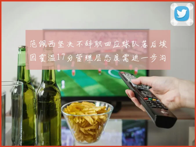 范佩西坚决不辞职回应球队落后埃因霍温17分管理层态度需进一步沟通