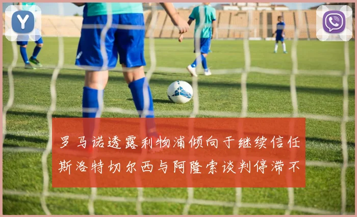 罗马诺透露利物浦倾向于继续信任斯洛特切尔西与阿隆索谈判停滞不前