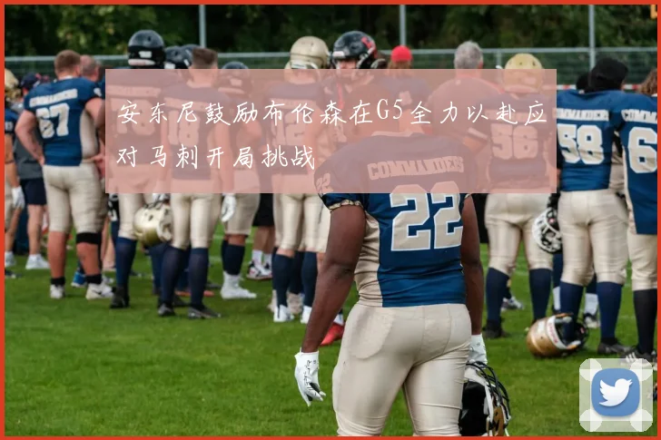 安东尼鼓励布伦森在G5全力以赴应对马刺开局挑战