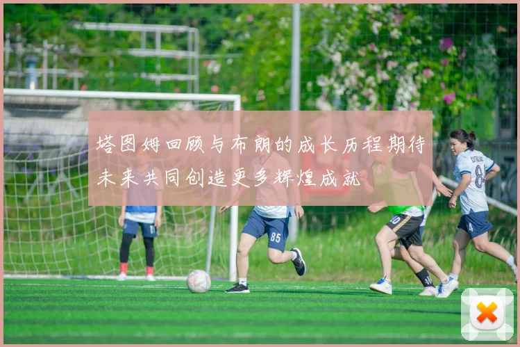 塔图姆回顾与布朗的成长历程期待未来共同创造更多辉煌成就