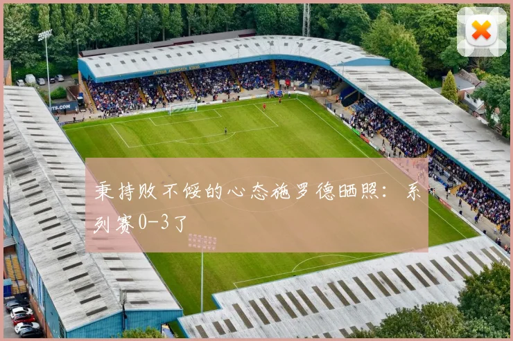 秉持败不馁的心态施罗德晒照：系列赛0-3了