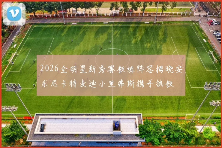 2026全明星新秀赛教练阵容揭晓安东尼卡特麦迪小里弗斯携手执教