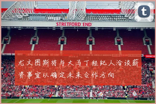 尤文图斯将与大马丁经纪人洽谈薪资事宜以确定未来合作方向