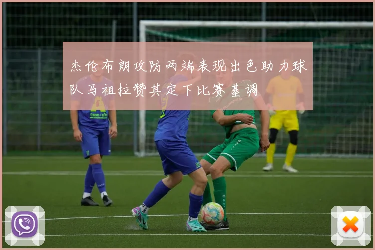 杰伦布朗攻防两端表现出色助力球队马祖拉赞其定下比赛基调