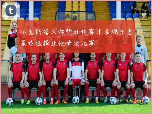 比克斯塔夫称赞杜伦赛季表现出色最终选择让他登场比赛