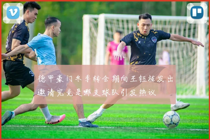 德甲豪门冬季转会期向王钰栋发出邀请究竟是哪支球队引发热议