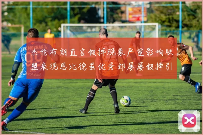 杰伦布朗直言假摔现象严重影响联盟表现恩比德虽优秀却屡屡假摔引争议