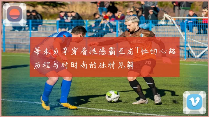蒂米分享穿着性感霸王龙T恤的心路历程与对时尚的独特见解