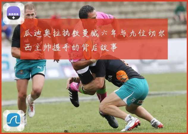瓜迪奥拉执教曼城六年与九位切尔西主帅握手的背后故事