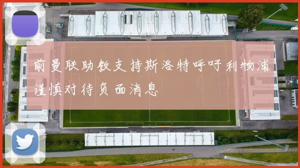 前曼联助教支持斯洛特呼吁利物浦谨慎对待负面消息