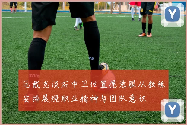 范戴克谈右中卫位置愿意服从教练安排展现职业精神与团队意识