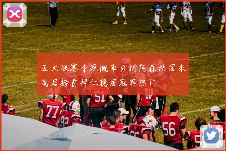 五大联赛夺冠概率分析阿森纳国米高居榜首拜仁稳居冠军热门