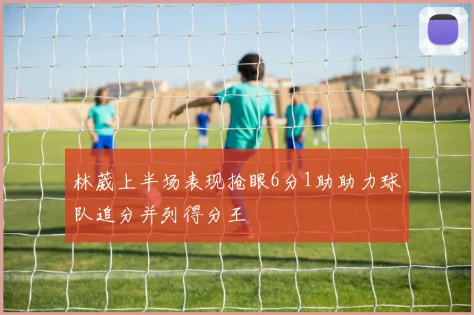 林葳上半场表现抢眼6分1助助力球队追分并列得分王