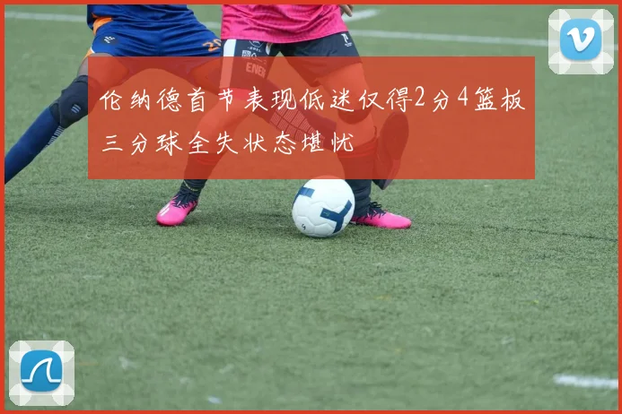 伦纳德首节表现低迷仅得2分4篮板三分球全失状态堪忧