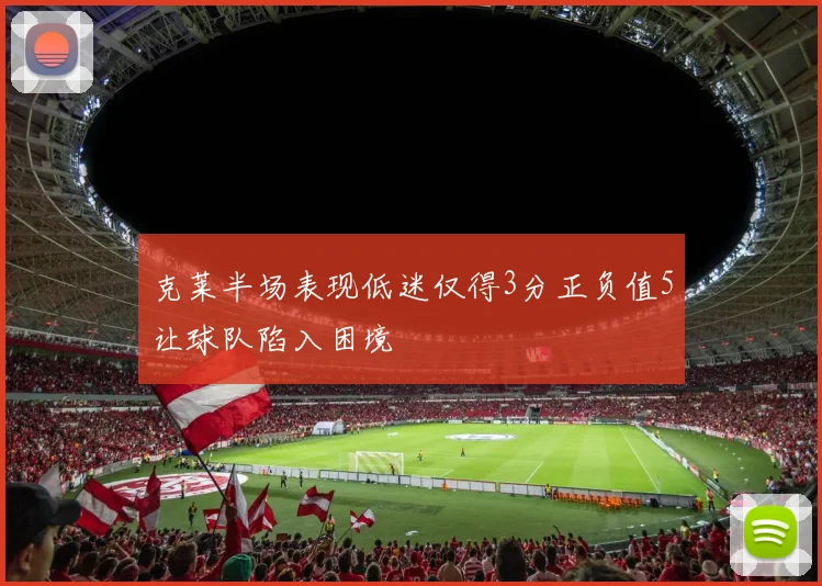 克莱半场表现低迷仅得3分正负值5让球队陷入困境