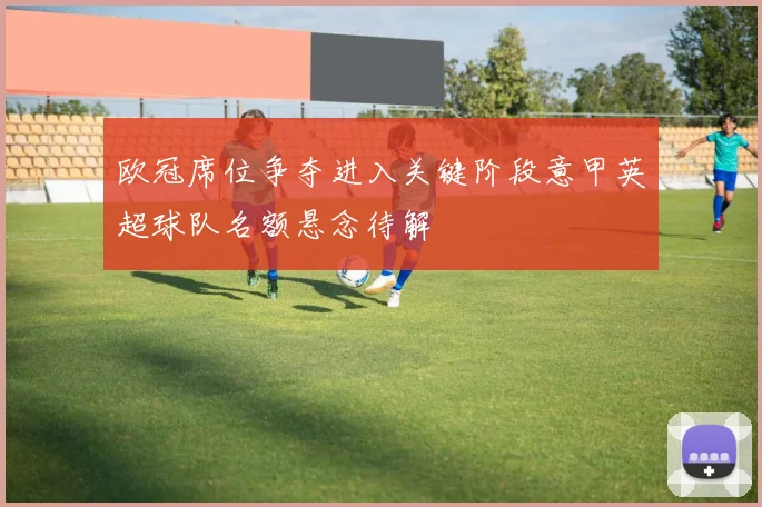 欧冠席位争夺进入关键阶段意甲英超球队名额悬念待解